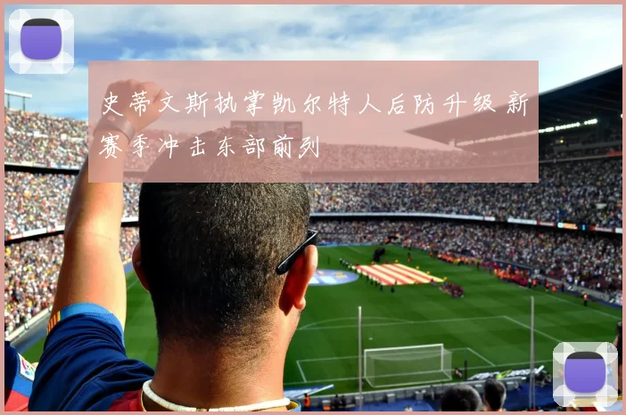 史蒂文斯执掌凯尔特人后防升级 新赛季冲击东部前列