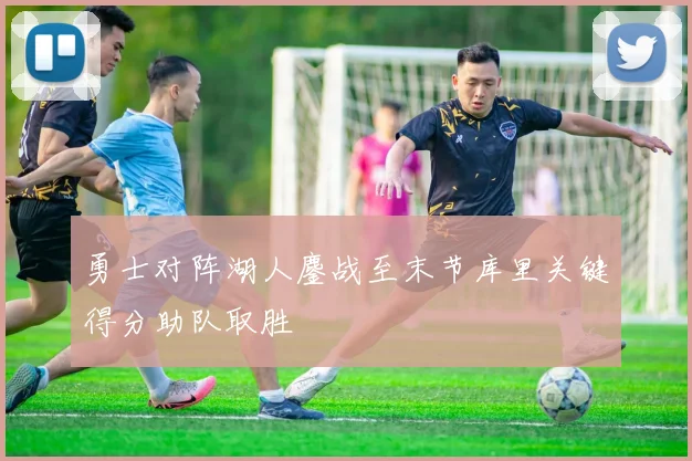 勇士对阵湖人鏖战至末节库里关键得分助队取胜