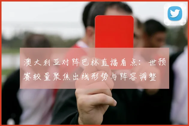 澳大利亚对阵巴林直播看点：世预赛较量聚焦出线形势与阵容调整