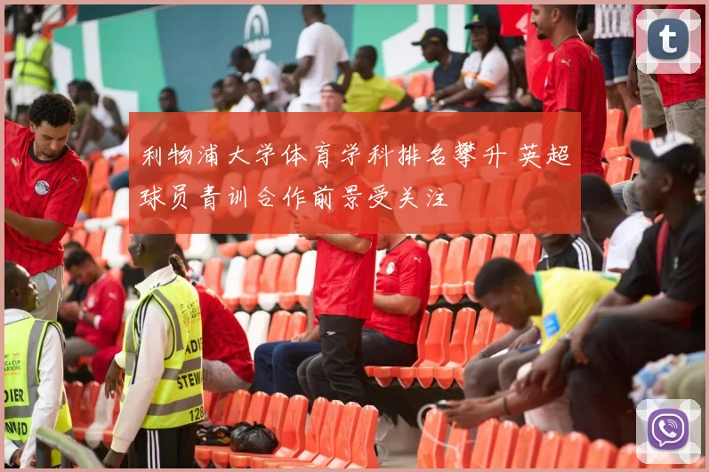 利物浦大学体育学科排名攀升 英超球员青训合作前景受关注