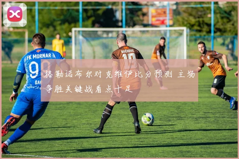 格勒诺布尔对克维伊比分预测 主场争胜关键战看点十足