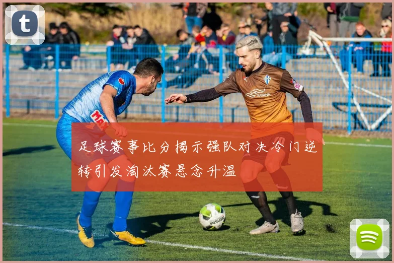 足球赛事比分揭示强队对决冷门逆转引发淘汰赛悬念升温