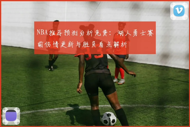 NBA推荐预测分析免费：湖人勇士赛前伤情更新与胜负看点解析