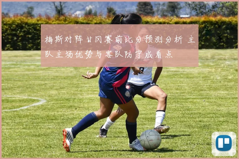 梅斯对阵甘冈赛前比分预测分析 主队主场优势与客队防守成看点