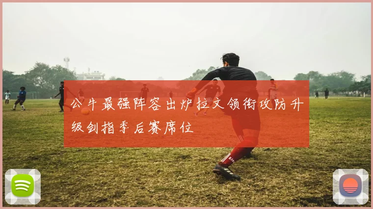 公牛最强阵容出炉拉文领衔攻防升级剑指季后赛席位