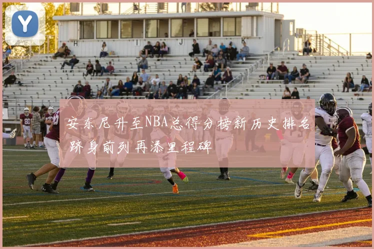安东尼升至NBA总得分榜新历史排名 跻身前列再添里程碑