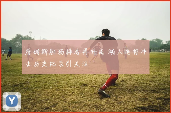 詹姆斯胜场排名再升高 湖人老将冲击历史纪录引关注