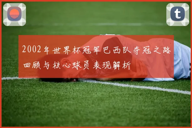 2002年世界杯冠军巴西队夺冠之路回顾与核心球员表现解析