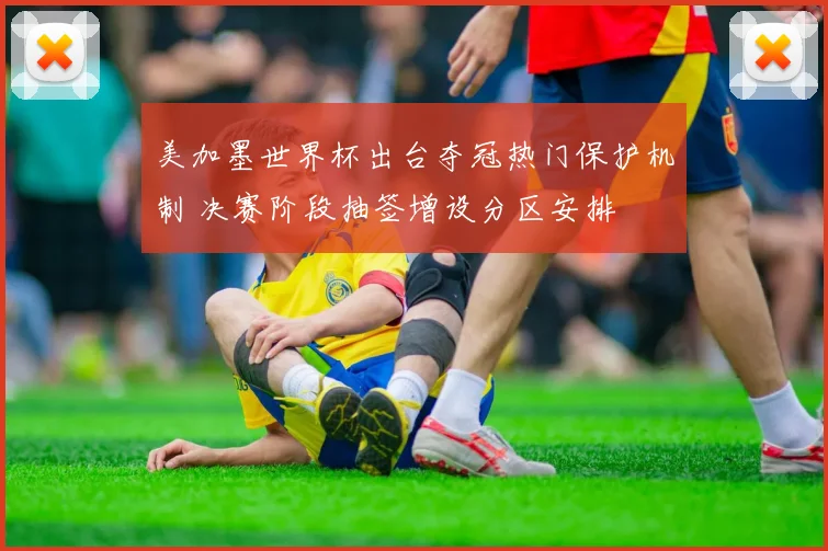 美加墨世界杯出台夺冠热门保护机制 决赛阶段抽签增设分区安排