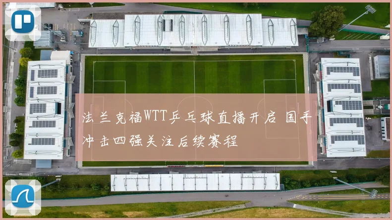 法兰克福WTT乒乓球直播开启 国手冲击四强关注后续赛程