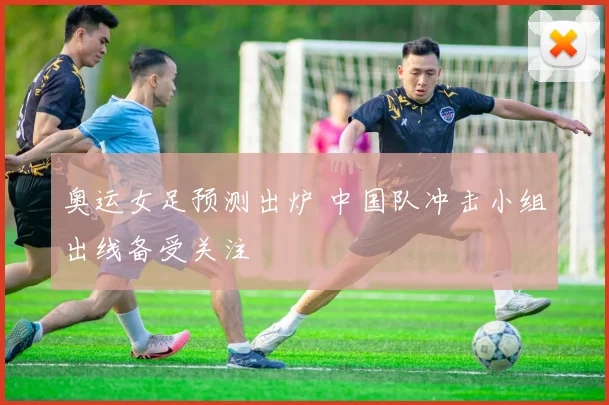奥运女足预测出炉 中国队冲击小组出线备受关注