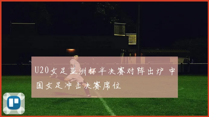U20女足亚洲杯半决赛对阵出炉 中国女足冲击决赛席位