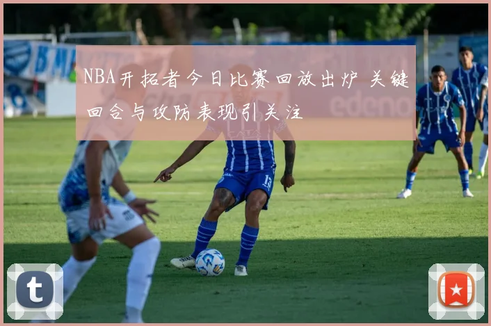 NBA开拓者今日比赛回放出炉 关键回合与攻防表现引关注