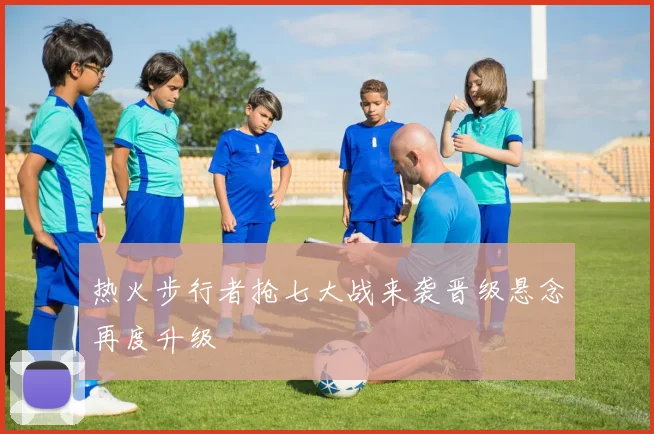 热火步行者抢七大战来袭晋级悬念再度升级