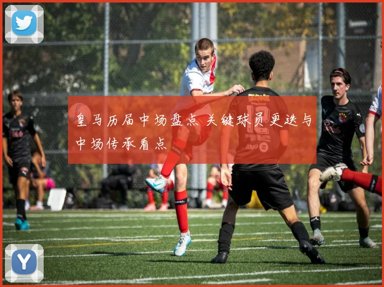 皇马历届中场盘点 关键球员更迭与中场传承看点