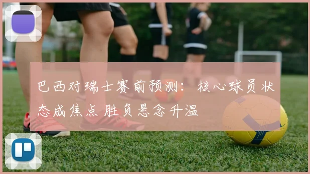 巴西对瑞士赛前预测：核心球员状态成焦点 胜负悬念升温