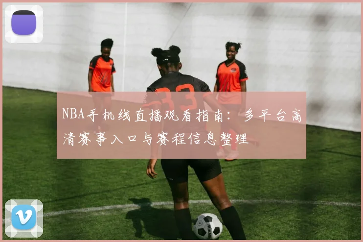 NBA手机线直播观看指南：多平台高清赛事入口与赛程信息整理