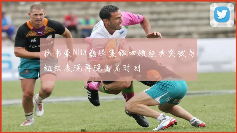 林书豪NBA巅峰集锦回顾经典突破与组织表现再现高光时刻