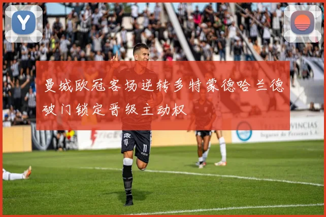 曼城欧冠客场逆转多特蒙德哈兰德破门锁定晋级主动权