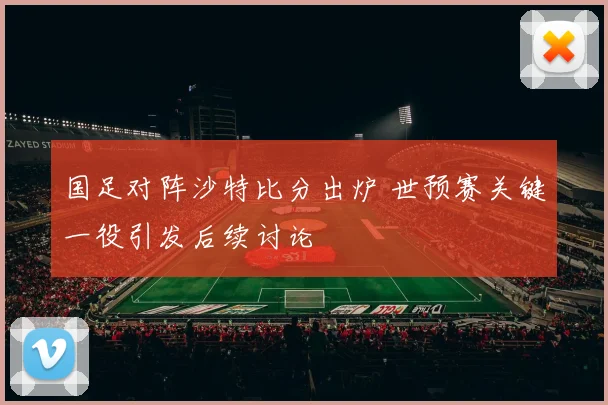 国足对阵沙特比分出炉 世预赛关键一役引发后续讨论