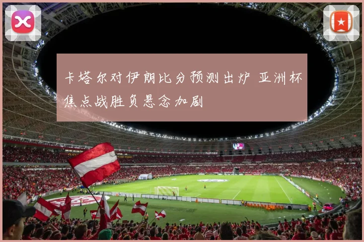 卡塔尔对伊朗比分预测出炉 亚洲杯焦点战胜负悬念加剧
