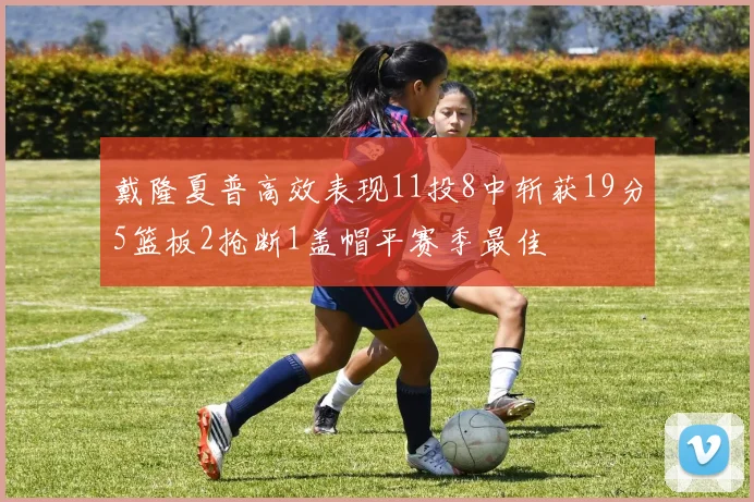 戴隆夏普高效表现11投8中斩获19分5篮板2抢断1盖帽平赛季最佳