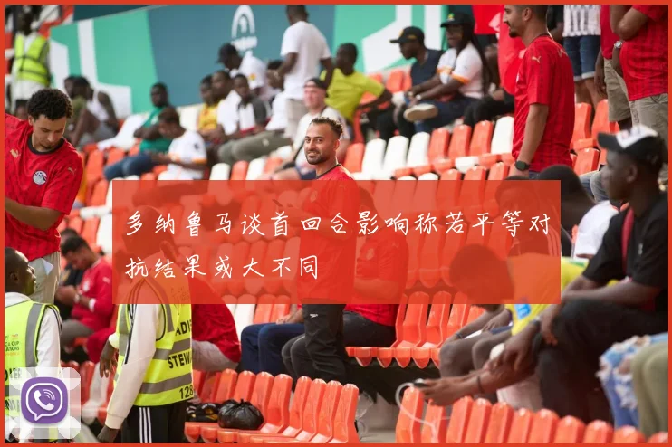 多纳鲁马谈首回合影响称若平等对抗结果或大不同