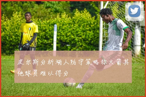 皮尔斯分析湖人防守策略称火箭其他球员难以得分