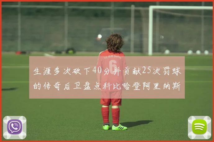 生涯多次砍下40分并贡献25次罚球的传奇后卫盘点科比哈登阿里纳斯与SGA
