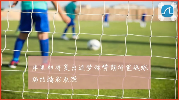 库里即将复出追梦称赞期待重返球场的精彩表现