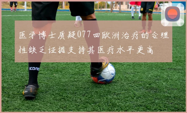 医学博士质疑077回欧洲治疗的合理性缺乏证据支持其医疗水平更高