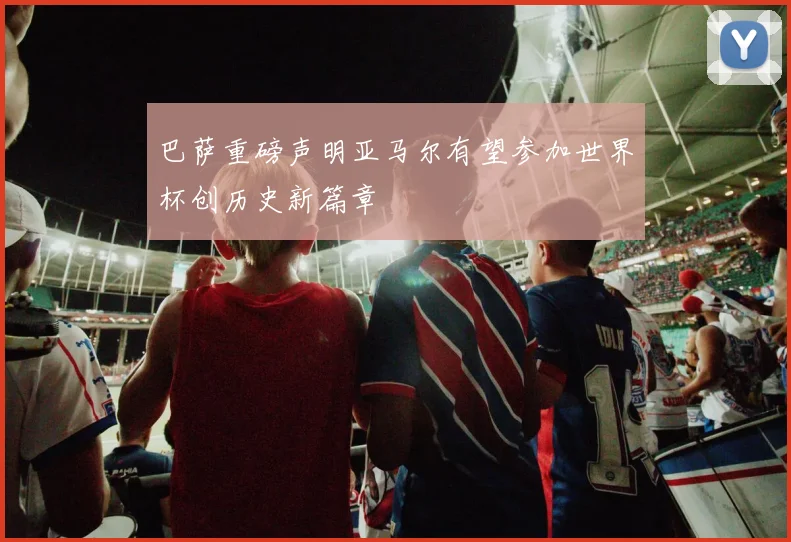 巴萨重磅声明亚马尔有望参加世界杯创历史新篇章
