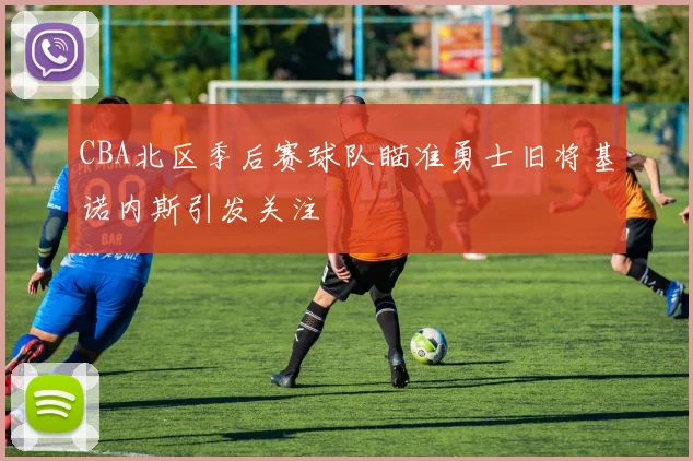 CBA北区季后赛球队瞄准勇士旧将基诺内斯引发关注