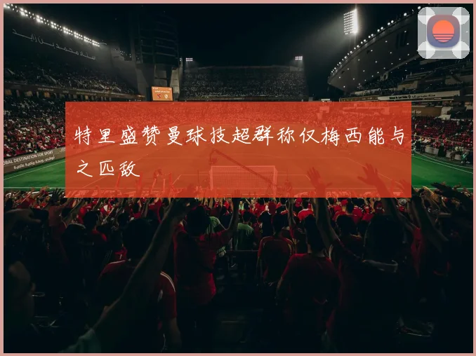 特里盛赞曼球技超群称仅梅西能与之匹敌
