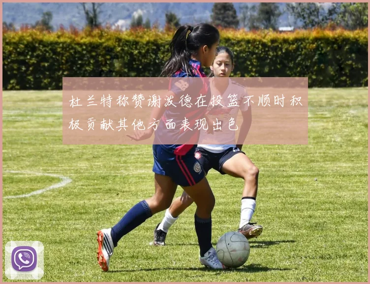 杜兰特称赞谢泼德在投篮不顺时积极贡献其他方面表现出色