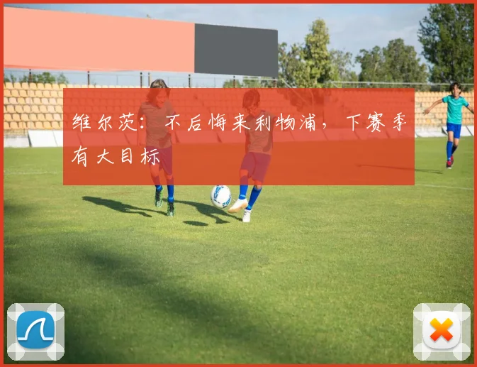 维尔茨：不后悔来利物浦，下赛季有大目标