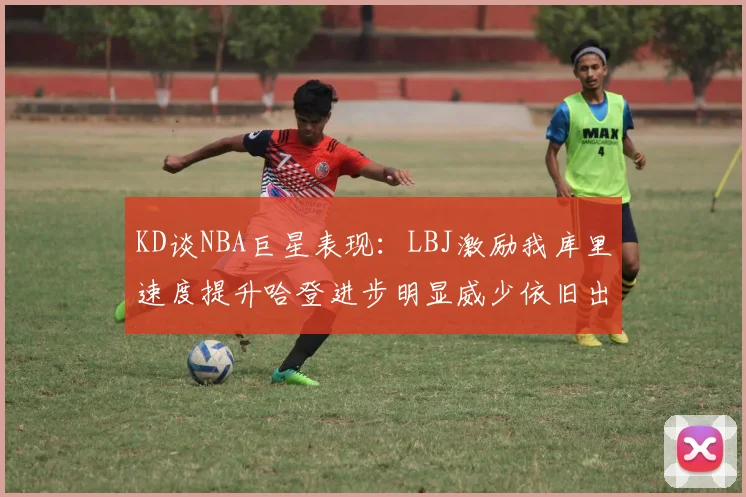 KD谈NBA巨星表现：LBJ激励我库里速度提升哈登进步明显威少依旧出色