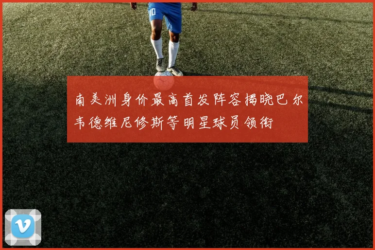 南美洲身价最高首发阵容揭晓巴尔韦德维尼修斯等明星球员领衔