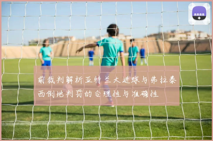 前裁判解析亚特兰大进球与弗拉泰西倒地判罚的合理性与准确性