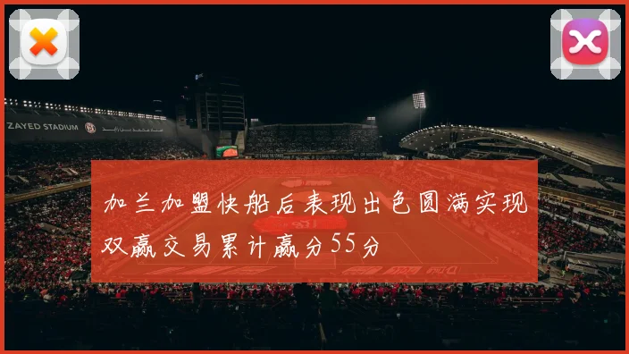 加兰加盟快船后表现出色圆满实现双赢交易累计赢分55分