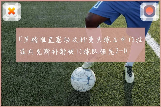 C罗精准直塞助攻科曼头球击中门柱菲利克斯补射破门球队领先2-0