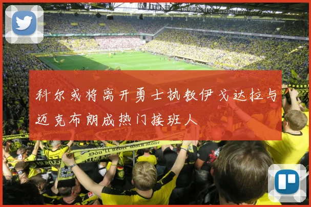 科尔或将离开勇士执教伊戈达拉与迈克布朗成热门接班人
