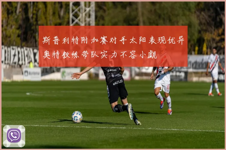 斯普利特附加赛对手太阳表现优异奥特教练带队实力不容小觑