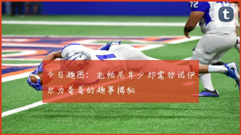 今日趣图：孔帕尼年少却需称诺伊尔为哥哥的趣事揭秘