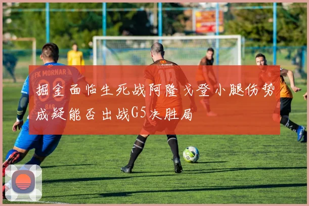 掘金面临生死战阿隆戈登小腿伤势成疑能否出战G5决胜局