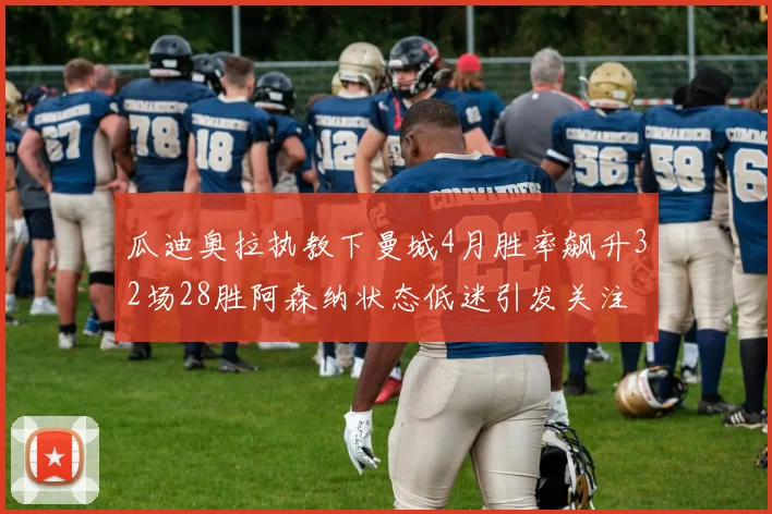 瓜迪奥拉执教下曼城4月胜率飙升32场28胜阿森纳状态低迷引发关注