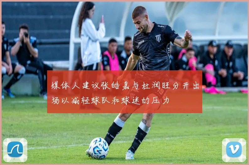媒体人建议张皓嘉与杜润旺分开出场以减轻球队和球迷的压力