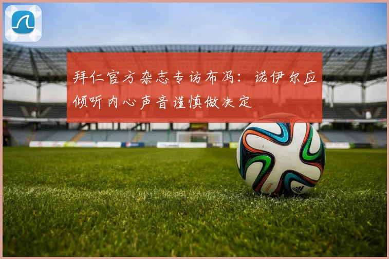 拜仁官方杂志专访布冯：诺伊尔应倾听内心声音谨慎做决定
