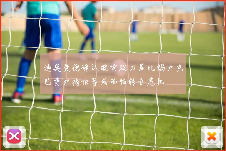 迪奥曼德确认继续效力莱比锡卢克巴费尔梅伦等或面临转会危机