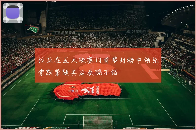 拉亚在五大联赛门将零封榜中领先索默紧随其后表现不俗